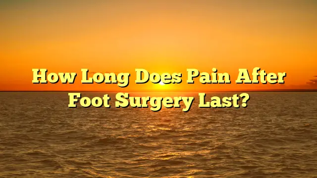 How Long Does Pain After Foot Surgery Last?