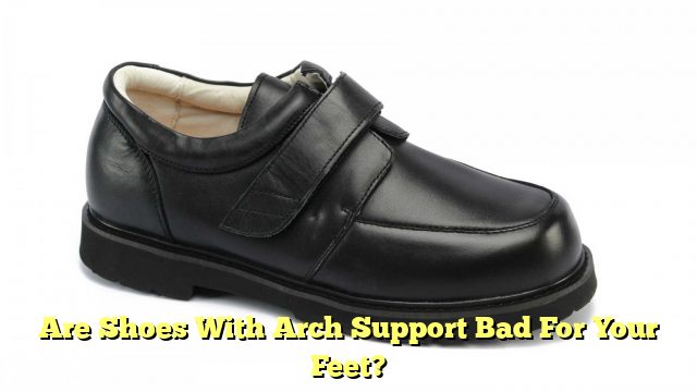 Are Shoes With Arch Support Bad For Your Feet?