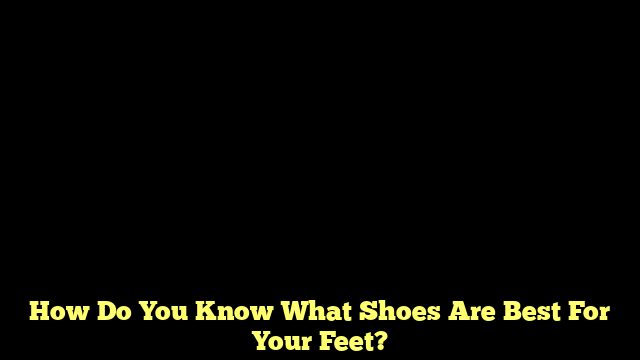 How Do You Know What Shoes Are Best For Your Feet?