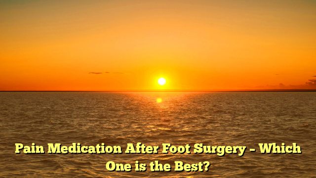Pain Medication After Foot Surgery – Which One is the Best?