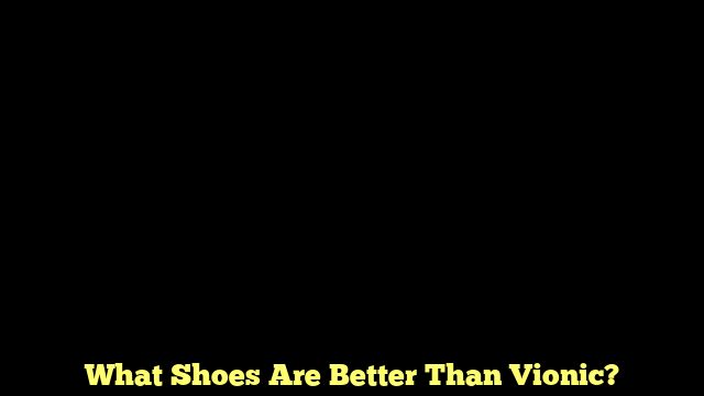 What Shoes Are Better Than Vionic?