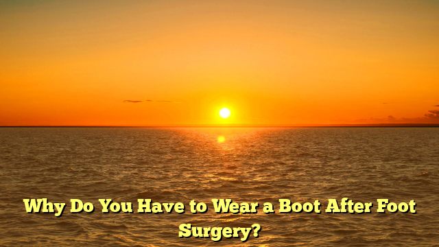 Why Do You Have to Wear a Boot After Foot Surgery?