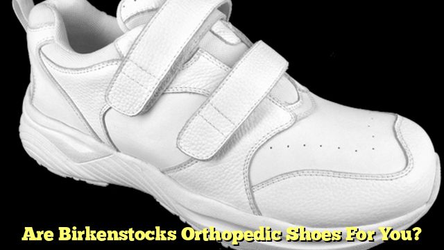 Are Birkenstocks Orthopedic Shoes For You?